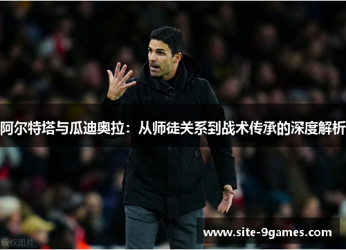 阿尔特塔与瓜迪奥拉：从师徒关系到战术传承的深度解析