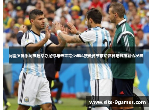 阿圭罗携手阿根廷举办足球与未来青少年科技教育节推动体育与科技融合发展