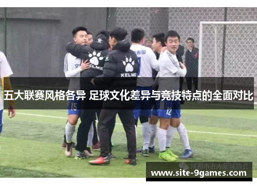 五大联赛风格各异 足球文化差异与竞技特点的全面对比