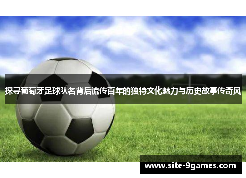 探寻葡萄牙足球队名背后流传百年的独特文化魅力与历史故事传奇风 探寻葡萄牙足球队名背后流传百年的独特文化魅力与历史故事传奇风