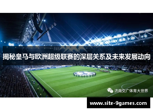 揭秘皇马与欧洲超级联赛的深层关系及未来发展动向