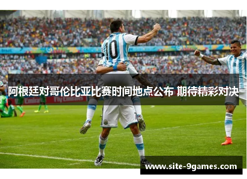 阿根廷对哥伦比亚比赛时间地点公布 期待精彩对决 阿根廷对哥伦比亚比赛时间地点公布 期待精彩对决