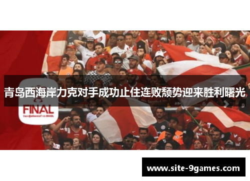 青岛西海岸力克对手成功止住连败颓势迎来胜利曙光