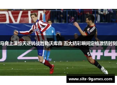 马竞上演惊天逆转战胜勒沃库森 五大精彩瞬间定格激情时刻
