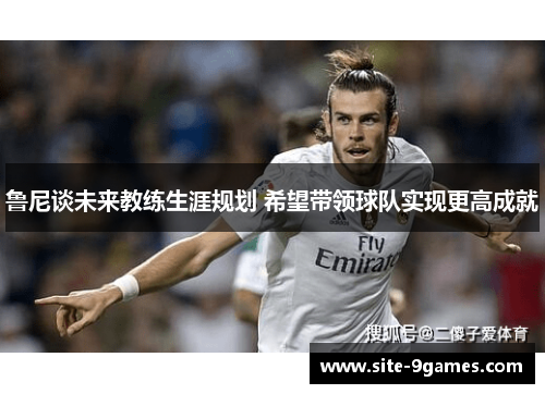 鲁尼谈未来教练生涯规划 希望带领球队实现更高成就 鲁尼谈未来教练生涯规划 希望带领球队实现更高成就