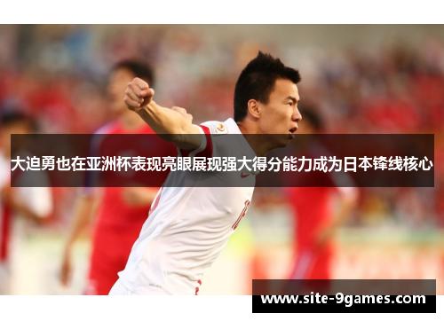 大迫勇也在亚洲杯表现亮眼展现强大得分能力成为日本锋线核心 大迫勇也在亚洲杯表现亮眼展现强大得分能力成为日本锋线核心