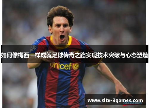 如何像梅西一样成就足球传奇之路实现技术突破与心态塑造