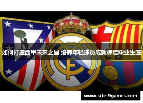 如何打造西甲未来之星 培养年轻球员成就辉煌职业生涯