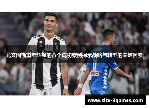尤文图斯重塑辉煌的八个成功案例揭示战略与转型的关键因素 尤文图斯重塑辉煌的八个成功案例揭示战略与转型的关键因素
