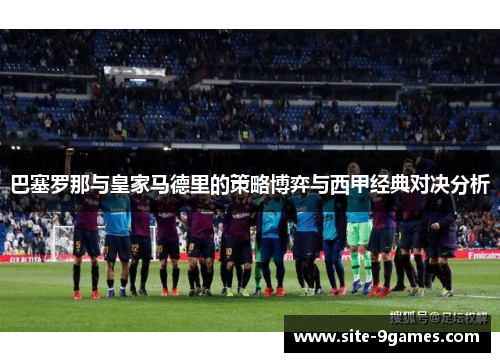 巴塞罗那与皇家马德里的策略博弈与西甲经典对决分析 巴塞罗那与皇家马德里的策略博弈与西甲经典对决分析