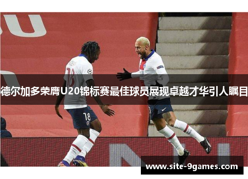 德尔加多荣膺U20锦标赛最佳球员展现卓越才华引人瞩目 德尔加多荣膺U20锦标赛最佳球员展现卓越才华引人瞩目