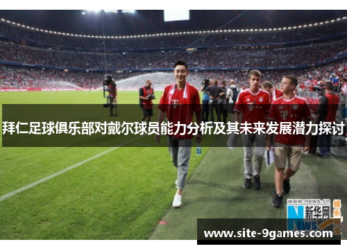 拜仁足球俱乐部对戴尔球员能力分析及其未来发展潜力探讨