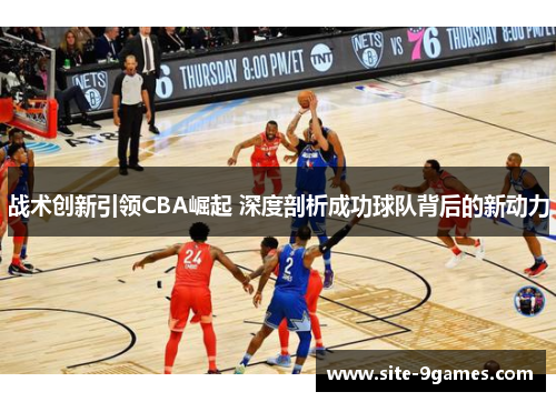 战术创新引领CBA崛起 深度剖析成功球队背后的新动力 战术创新引领CBA崛起 深度剖析成功球队背后的新动力