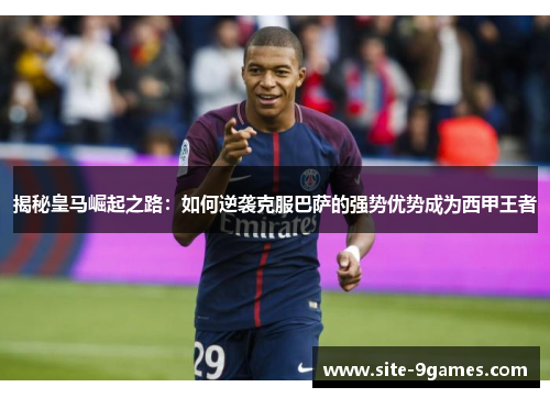 揭秘皇马崛起之路：如何逆袭克服巴萨的强势优势成为西甲王者