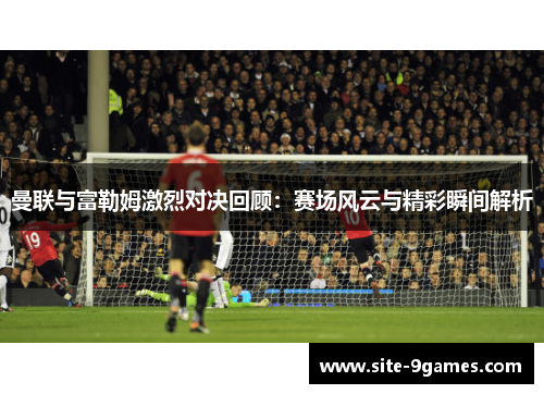 曼联与富勒姆激烈对决回顾：赛场风云与精彩瞬间解析