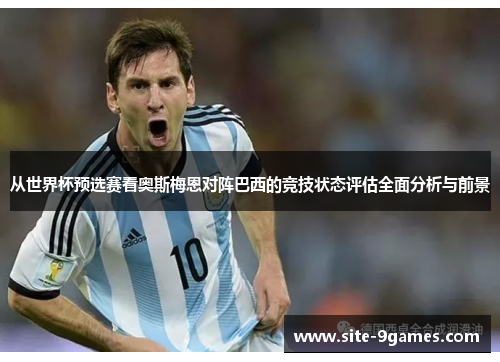 从世界杯预选赛看奥斯梅恩对阵巴西的竞技状态评估全面分析与前景