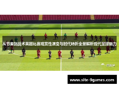 从节奏到战术英超比赛观赏性演变与时代转折全景解析现代足球魅力