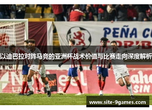 以迪巴拉对阵马竞的亚洲杯战术价值与比赛走向深度解析