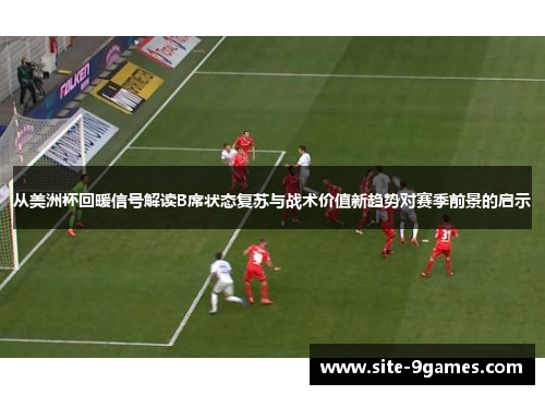 从美洲杯回暖信号解读B席状态复苏与战术价值新趋势对赛季前景的启示