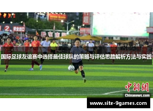 国际足球友谊赛中选择最佳球队的策略与评估思路解析方法与实践