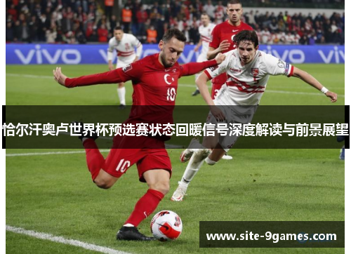 恰尔汗奥卢世界杯预选赛状态回暖信号深度解读与前景展望 恰尔汗奥卢世界杯预选赛状态回暖信号深度解读与前景展望