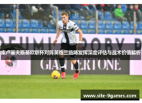 库卢塞夫斯基欧联杯对阵英格兰临场发挥深度评估与战术价值解析 库卢塞夫斯基欧联杯对阵英格兰临场发挥深度评估与战术价值解析