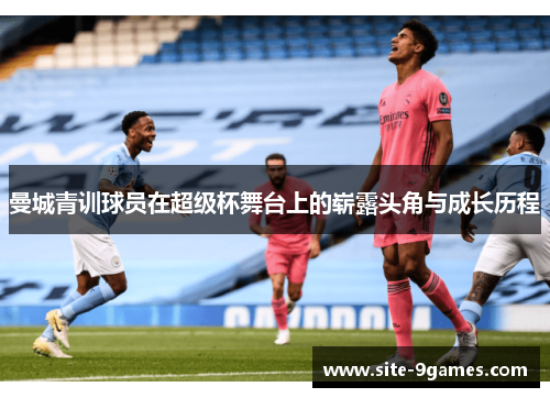 曼城青训球员在超级杯舞台上的崭露头角与成长历程 曼城青训球员在超级杯舞台上的崭露头角与成长历程
