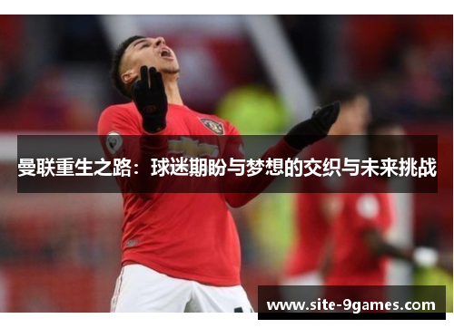 曼联重生之路：球迷期盼与梦想的交织与未来挑战