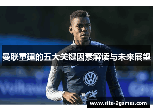 曼联重建的五大关键因素解读与未来展望