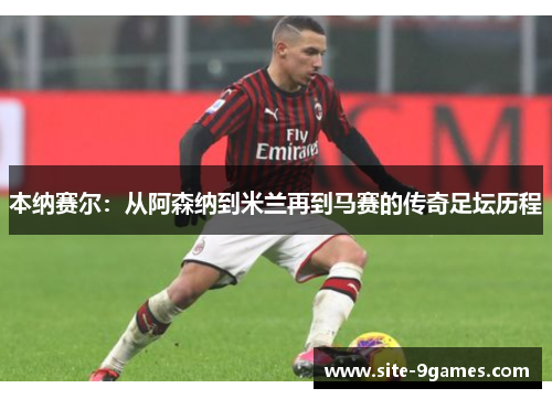本纳赛尔:从阿森纳到米兰再到马赛的传奇足坛历程 本纳赛尔:从阿森纳到米兰再到马赛的传奇足坛历程