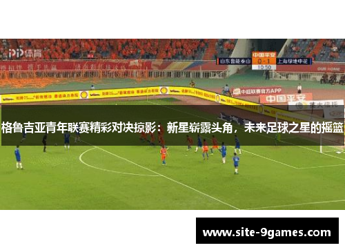 格鲁吉亚青年联赛精彩对决掠影:新星崭露头角,未来足球之星的摇篮 格鲁吉亚青年联赛精彩对决掠影:新星崭露头角,未来足球之星的摇篮