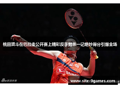 桃田贤斗在巴拉圭公开赛上精彩反手劈杀一记绝妙得分引爆全场
