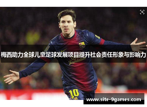 梅西助力全球儿童足球发展项目提升社会责任形象与影响力