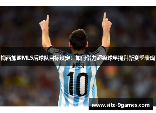 梅西加盟MLS后球队目标设定：如何借力超级球星提升新赛季表现