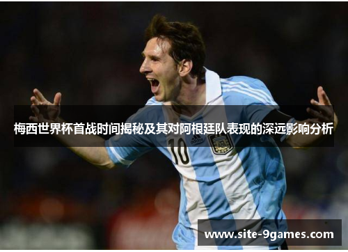 梅西世界杯首战时间揭秘及其对阿根廷队表现的深远影响分析 梅西世界杯首战时间揭秘及其对阿根廷队表现的深远影响分析