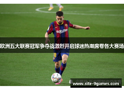 欧洲五大联赛冠军争夺战激烈开启球迷热潮席卷各大赛场