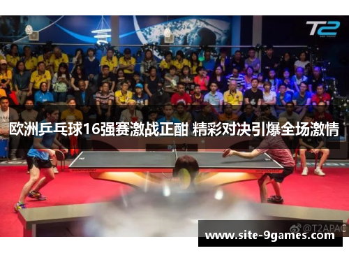 欧洲乒乓球16强赛激战正酣 精彩对决引爆全场激情