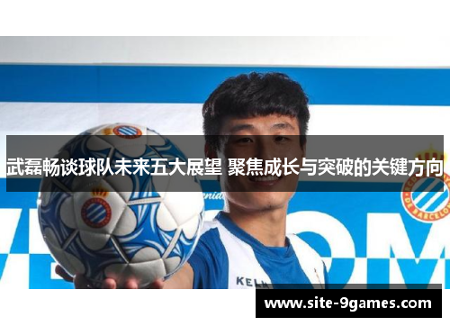 武磊畅谈球队未来五大展望 聚焦成长与突破的关键方向 武磊畅谈球队未来五大展望 聚焦成长与突破的关键方向