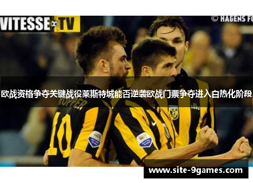 欧战资格争夺关键战役莱斯特城能否逆袭欧战门票争夺进入白热化阶段