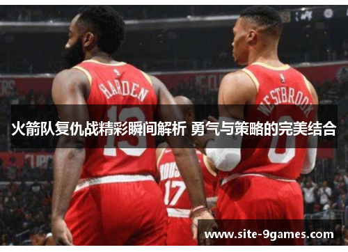 火箭队复仇战精彩瞬间解析 勇气与策略的完美结合