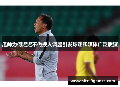 瓜帅为何迟迟不做换人调整引发球迷和媒体广泛质疑
