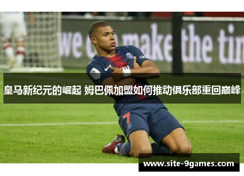 皇马新纪元的崛起 姆巴佩加盟如何推动俱乐部重回巅峰