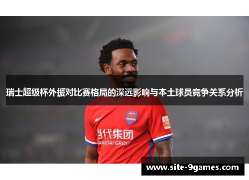 瑞士超级杯外援对比赛格局的深远影响与本土球员竞争关系分析