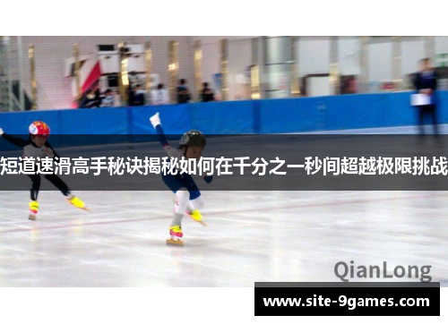 短道速滑高手秘诀揭秘如何在千分之一秒间超越极限挑战