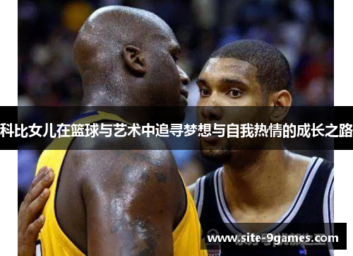 科比女儿在篮球与艺术中追寻梦想与自我热情的成长之路