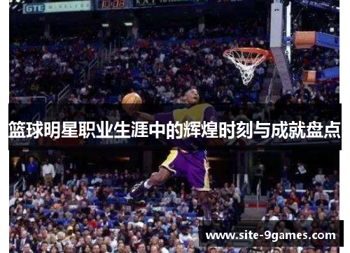 篮球明星职业生涯中的辉煌时刻与成就盘点