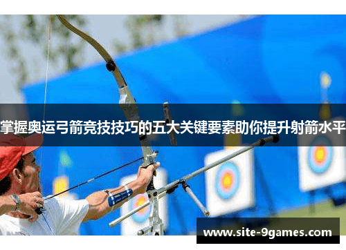 掌握奥运弓箭竞技技巧的五大关键要素助你提升射箭水平