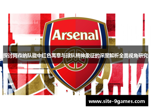 探讨阿森纳队徽中红色寓意与球队精神象征的深度解析全面视角研究